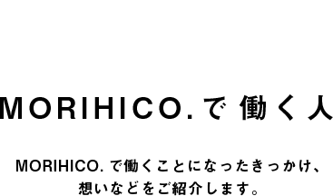 MORIHICO.で働く人 MORIHICO.で働くことになったきっかけ、想いなどをご紹介します。