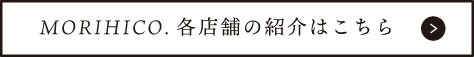 MORIHICO.各店舗の紹介はこちら。