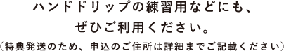 ハンドドリップの練習用などにも、ぜひご利用ください。(特典発送のため、申込のご住所は詳細までご記載ください)