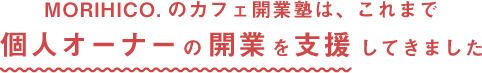 MORIHICO.のカフェ開業塾は、これまで個人オーナーの開業を支援してきました