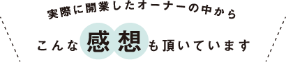 実際に開業したオーナーの中からこんな感想も頂いています