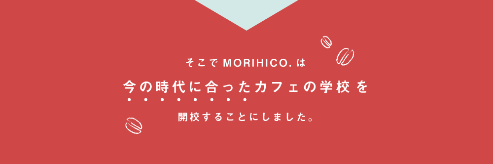 そこでMORIHICO.は今の時代に合ったカフェの学校を開校することにしました。