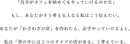 「自分がカフェを始めてもやっていけるのかな」もし、あなたがそう考える人なら私はこう伝えたい。あなたが「わざわざの店」を作れたら、必ずやっていけるよと。私は「世の中には2つのタイプの店がある」と考えている。