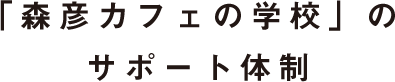 「森彦カフェの学校」のサポート体制