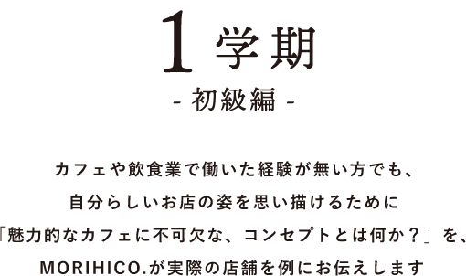 1学期 -初級編- カフェや飲食業で働いた経験が無い方でも、自分らしいお店の姿を思い描けるために「魅力的なカフェに不可欠な、コンセプトとは何か?」を、MORIHICO.が実際の店舗を例にお伝えします