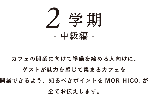 2学期 -中級編- カフェの開業に向けて準備を始める人向けに、ゲストが魅力を感じて集まるカフェを開業できるよう、知るべきポイントをMORIHICO.が全てお伝えします。