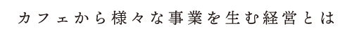 カフェから様々な事業を生む経営とは