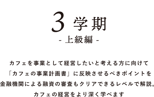 3学期 -上級編- カフェを事業として経営したいと考える方に向けて「カフェの事業計画書」に反映させるべきポイントを金融機関による融資の審査もクリアできるレベルで解説。カフェの経営をより深く学べます 