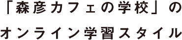 「森彦カフェの学校」のオンライン学習スタイル