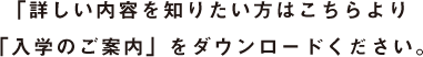 「詳しい内容を知りたい方はこちらより「入学のご案内」をダウンロードください。